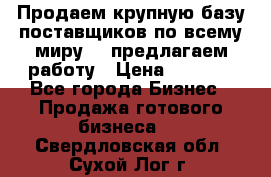 Продаем крупную базу поставщиков по всему миру!   предлагаем работу › Цена ­ 2 400 - Все города Бизнес » Продажа готового бизнеса   . Свердловская обл.,Сухой Лог г.